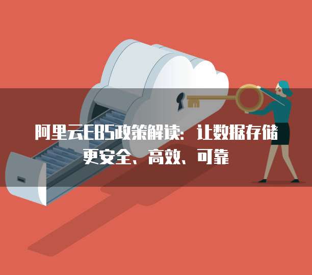 阿里云EBS政策解读:让数据存储更安全、高效、可靠