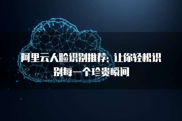 阿里云人脸识别推荐: 让你轻松识别每一个珍贵瞬间
