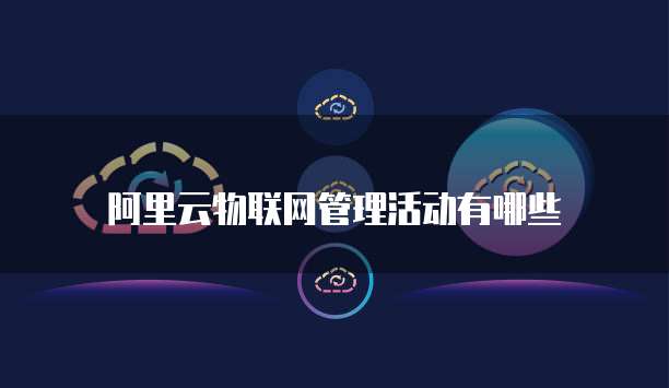 阿里云物联网管理活动有哪些