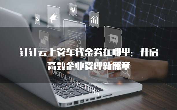 钉钉云上管车代金券在哪里:开启高效企业管理新篇章
