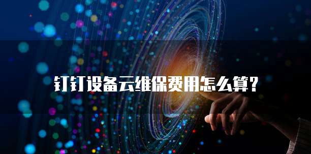 钉钉设备云维保费用怎么算?