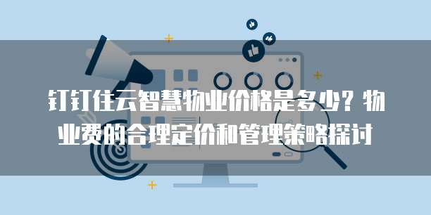 钉钉住云智慧物业价格是多少?物业费的合理定价和管理策略探讨