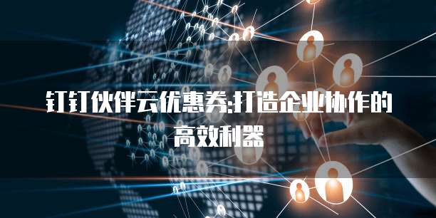 钉钉伙伴云优惠券:打造企业协作的高效利器