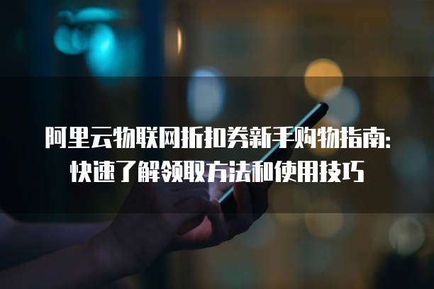 阿里云物联网折扣券新手购物指南:快速了解领取方法和使用技巧