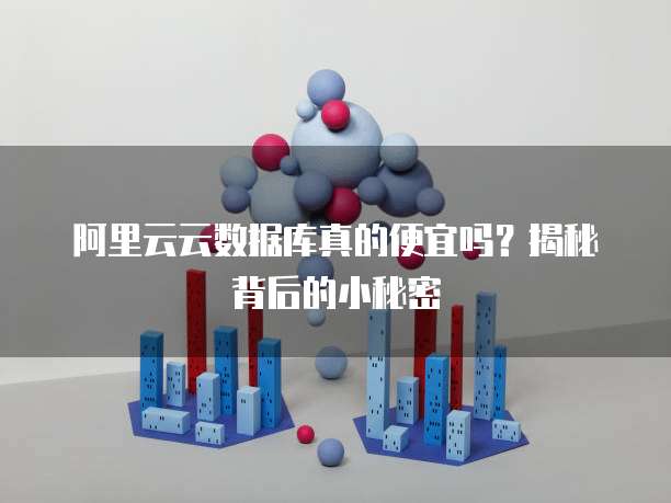 阿里云云数据库真的便宜吗?揭秘背后的小秘密