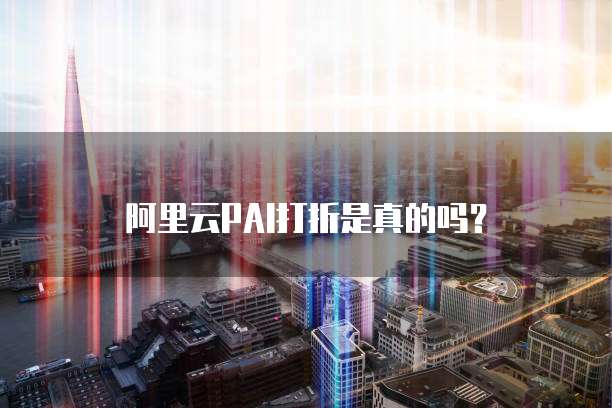阿里云PAI打折是真的吗？