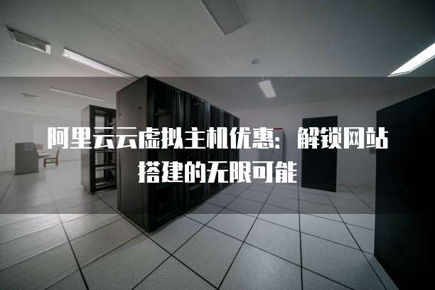 阿里云云虚拟主机优惠:解锁网站搭建的无限可能