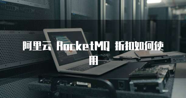 阿里云 RocketMQ 折扣如何使用