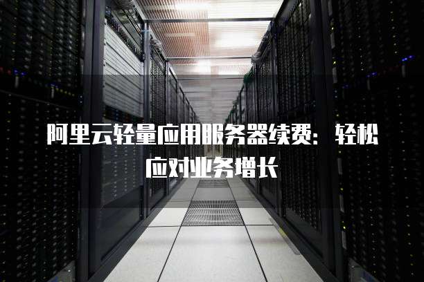 阿里云轻量应用服务器续费:轻松应对业务增长