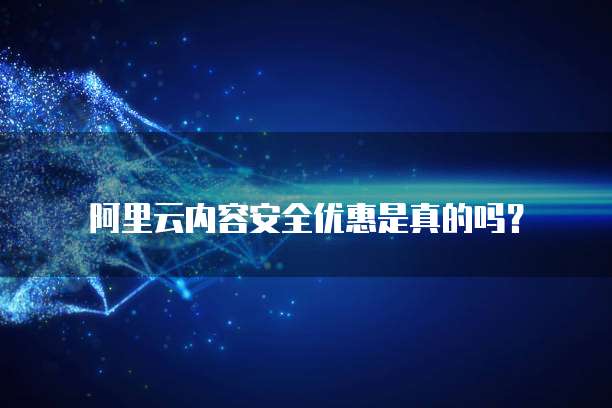 阿里云内容安全优惠是真的吗?