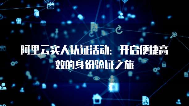 阿里云实人认证活动:开启便捷高效的身份验证之旅