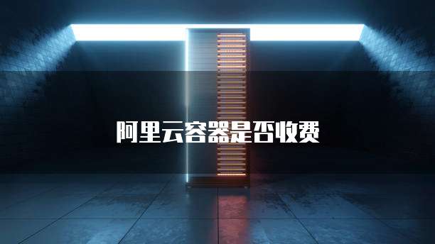 阿里云容器是否收费