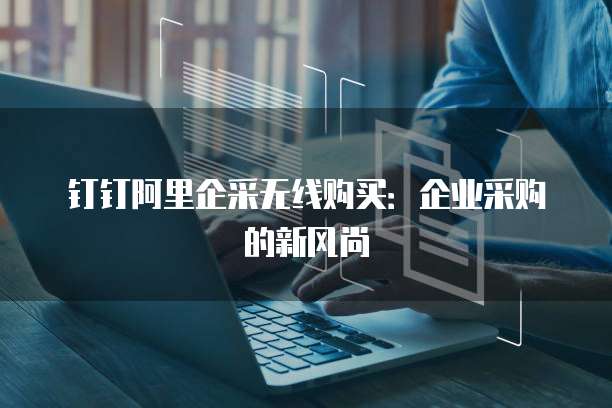 钉钉阿里企采无线购买:企业采购的新风尚
