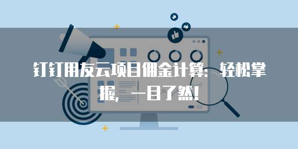 钉钉用友云项目佣金计算:轻松掌握,一目了然!