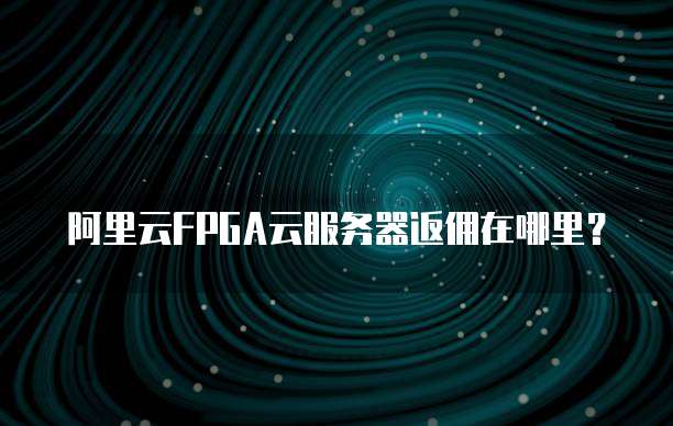 阿里云FPGA云服务器返佣在哪里?