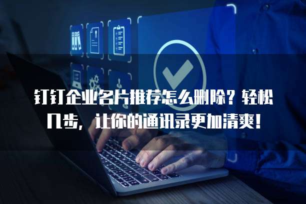 钉钉企业名片推荐怎么删除?轻松几步,让你的通讯录更加清爽!