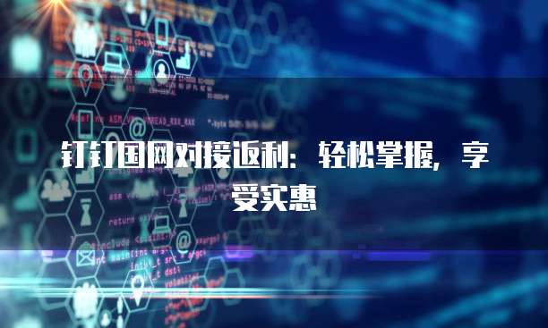 钉钉国网对接返利：轻松掌握，享受实惠
