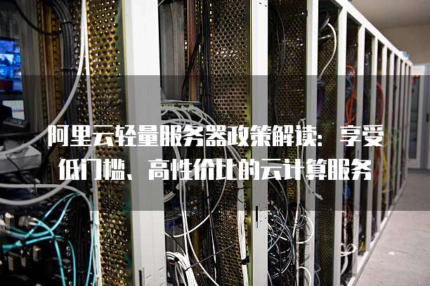 阿里云轻量服务器政策解读:享受低门槛、高性价比的云计算服务