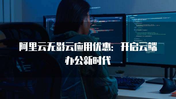 阿里云无影云应用优惠:开启云端办公新时代