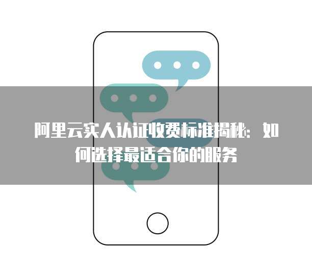 阿里云实人认证收费标准揭秘:如何选择最适合你的服务