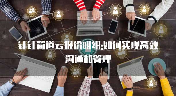 钉钉简道云报价明细:如何实现高效沟通和管理