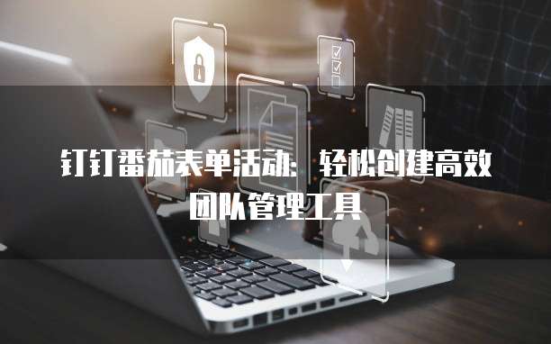 钉钉番茄表单活动：轻松创建高效团队管理工具