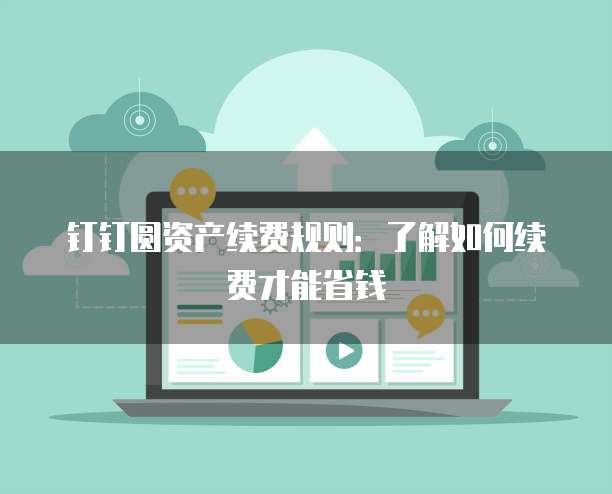 钉钉圆资产续费规则：了解如何续费才能省钱