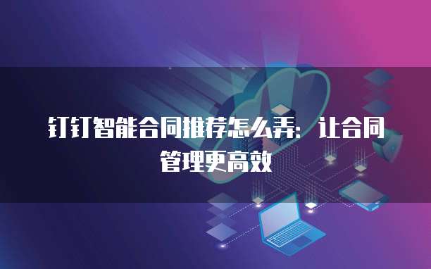 钉钉智能合同推荐怎么弄：让合同管理更高效