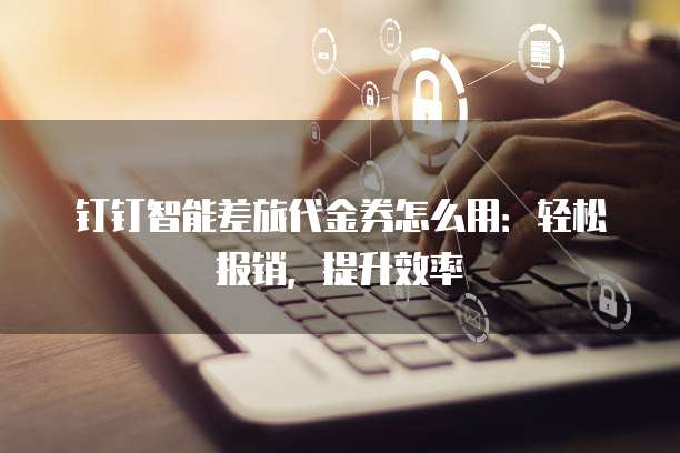 钉钉智能差旅代金券怎么用:轻松报销,提升效率