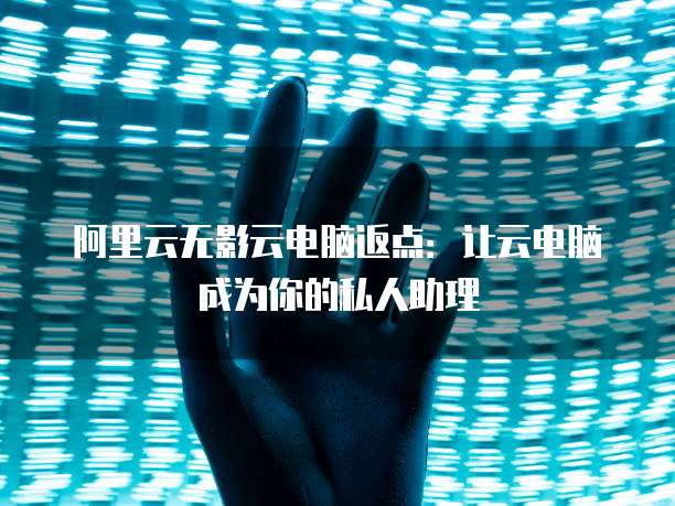 阿里云无影云电脑返点:让云电脑成为你的私人助理