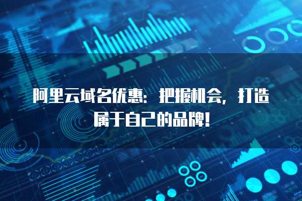 阿里云域名优惠:把握机会,打造属于自己的品牌!
