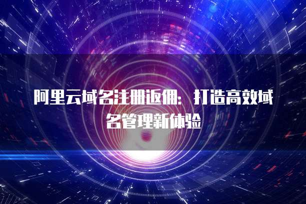 阿里云域名注册返佣:打造高效域名管理新体验