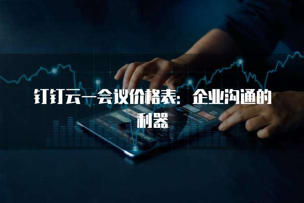 钉钉云一会议价格表:企业沟通的利器