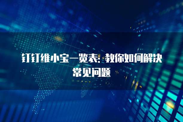 钉钉维小宝一览表: 教你如何解决常见问题