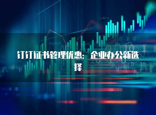 钉钉证书管理优惠:企业办公新选择