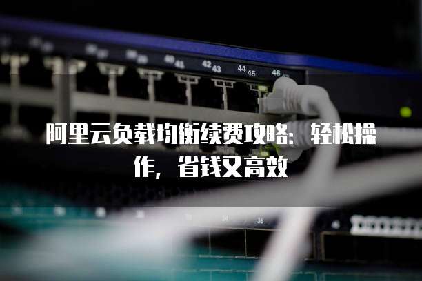 阿里云负载均衡续费攻略:轻松操作,省钱又高效