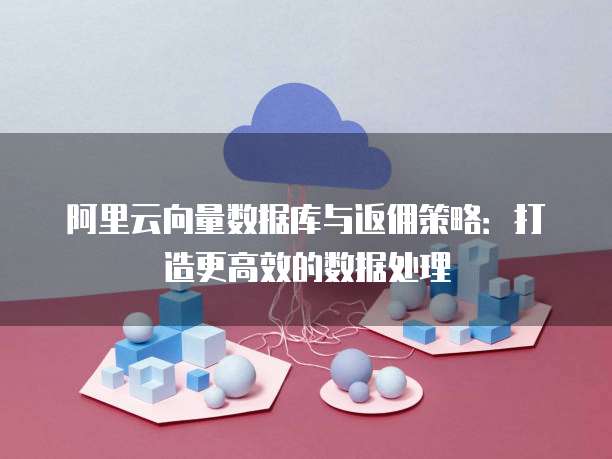 阿里云向量数据库与返佣策略:打造更高效的数据处理