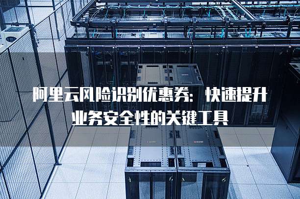 阿里云风险识别优惠券:快速提升业务安全性的关键工具