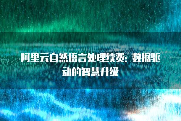 阿里云自然语言处理续费: 数据驱动的智慧升级