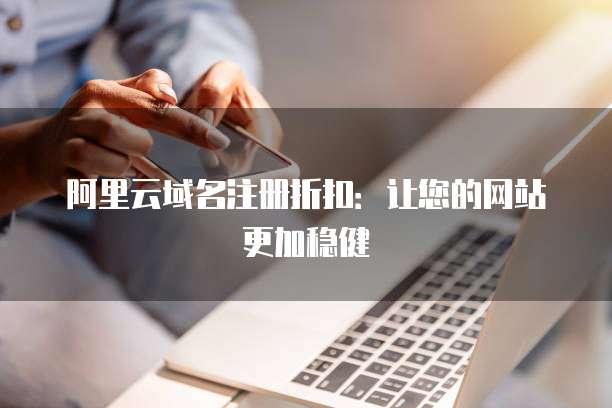 阿里云域名注册折扣:让您的网站更加稳健