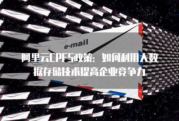 阿里云CPFS政策:如何利用大数据存储技术提高企业竞争力