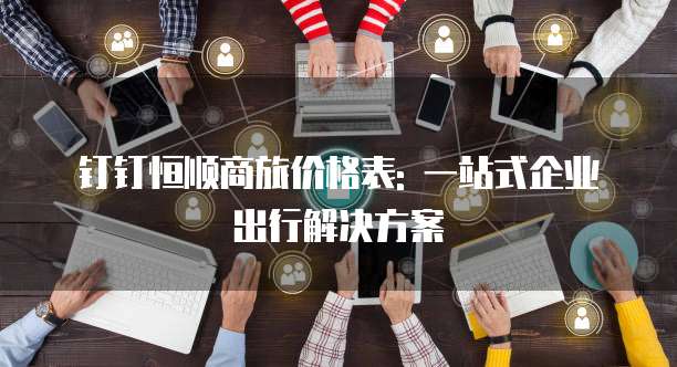钉钉恒顺商旅价格表: 一站式企业出行解决方案