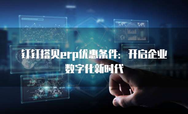 钉钉搭贝erp优惠条件:开启企业数字化新时代