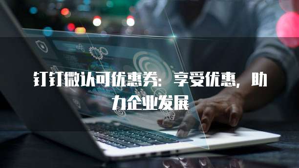 钉钉微认可优惠券:享受优惠,助力企业发展