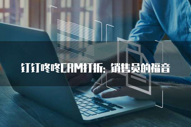 钉钉咚咚CRM打折: 销售员的福音
