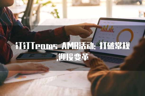 钉钉Teams AMB活动: 打破常规,迎接变革