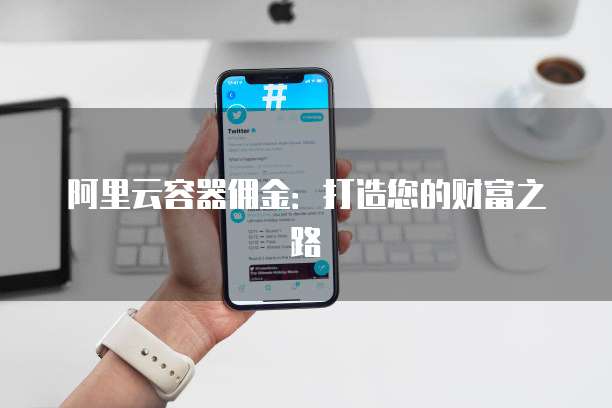 阿里云容器佣金：打造您的财富之路