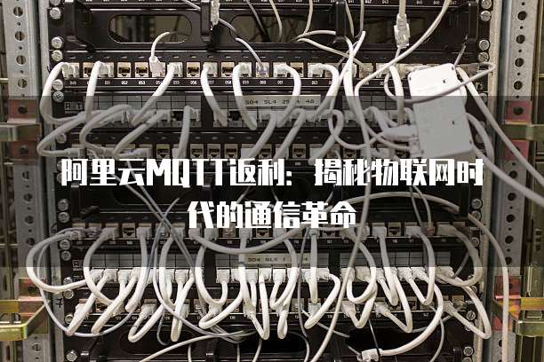 阿里云MQTT返利:揭秘物联网时代的通信革命