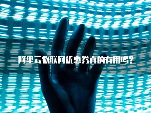 阿里云物联网优惠券真的有用吗?