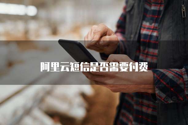阿里云短信是否需要付费